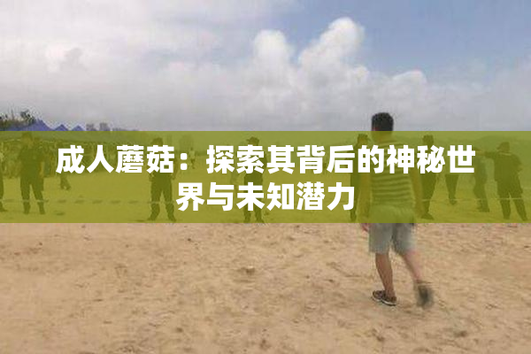 成人蘑菇：探索其背后的神秘世界与未知潜力