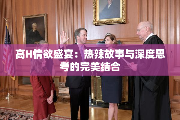高H情欲盛宴：热辣故事与深度思考的完美结合