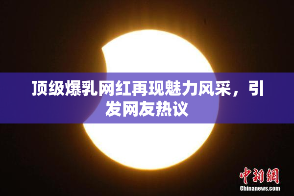 顶级爆乳网红再现魅力风采，引发网友热议