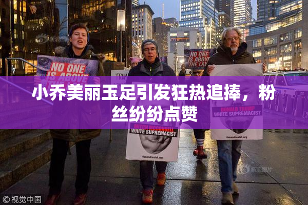 小乔美丽玉足引发狂热追捧，粉丝纷纷点赞