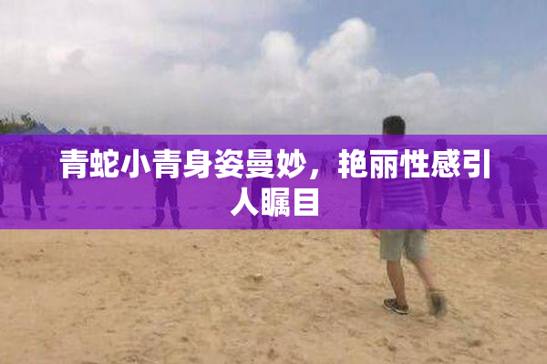青蛇小青身姿曼妙，艳丽性感引人瞩目