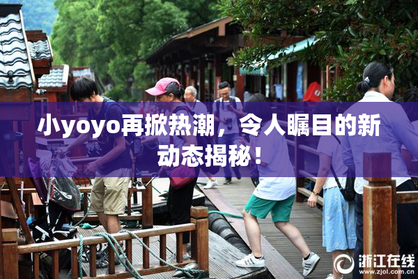小yoyo再掀热潮，令人瞩目的新动态揭秘！