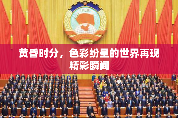 黄昏时分，色彩纷呈的世界再现精彩瞬间