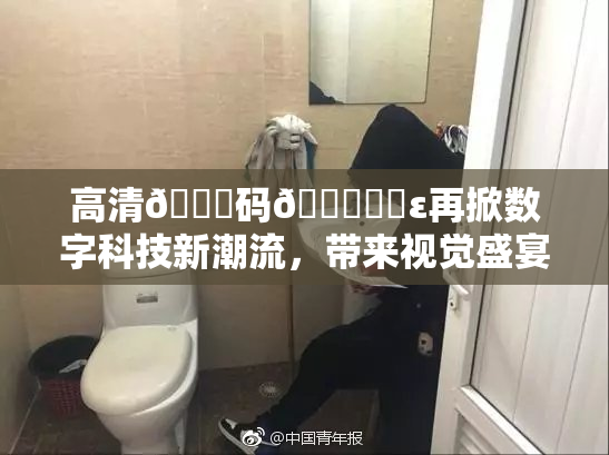 高清🈚码🔞❌‌ε再掀数字科技新潮流，带来视觉盛宴