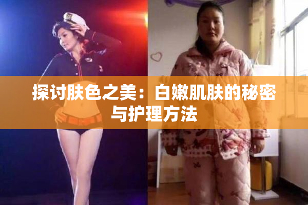 探讨肤色之美：白嫩肌肤的秘密与护理方法