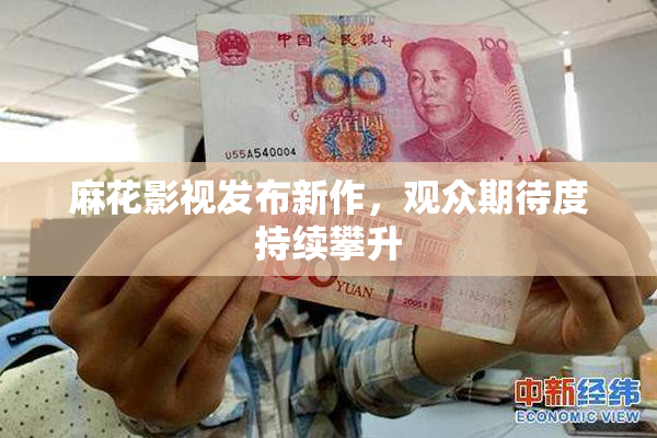 麻花影视发布新作，观众期待度持续攀升