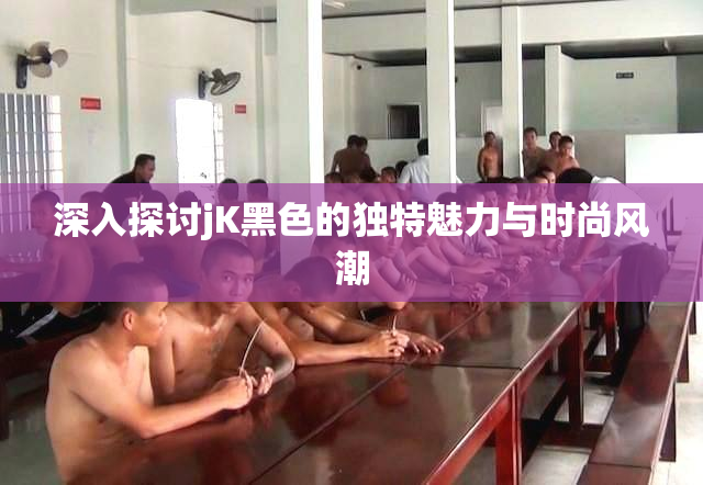 深入探讨jK黑色的独特魅力与时尚风潮