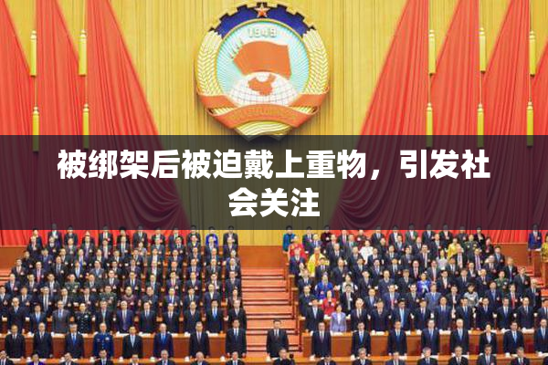 被绑架后被迫戴上重物，引发社会关注