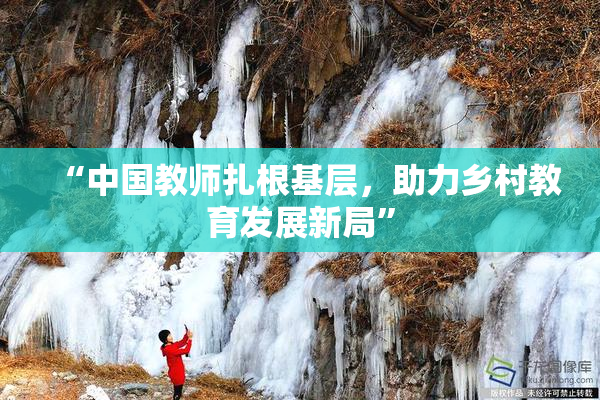 “中国教师扎根基层，助力乡村教育发展新局”
