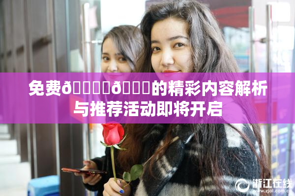 免费🔞‌🍌的精彩内容解析与推荐活动即将开启