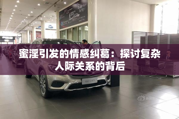 蜜淫引发的情感纠葛：探讨复杂人际关系的背后