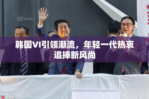 韩国VI引领潮流，年轻一代热衷追捧新风尚