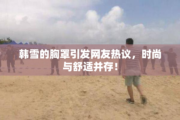 韩雪的胸罩引发网友热议，时尚与舒适并存！