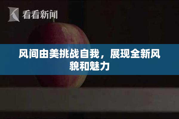 风间由美挑战自我，展现全新风貌和魅力