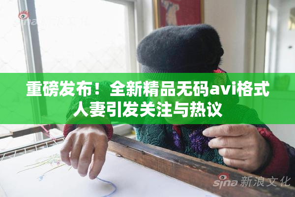 重磅发布！全新精品无码avi格式人妻引发关注与热议