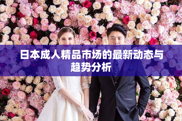日本成人精品市场的最新动态与趋势分析