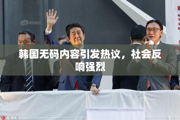 韩国无码内容引发热议，社会反响强烈