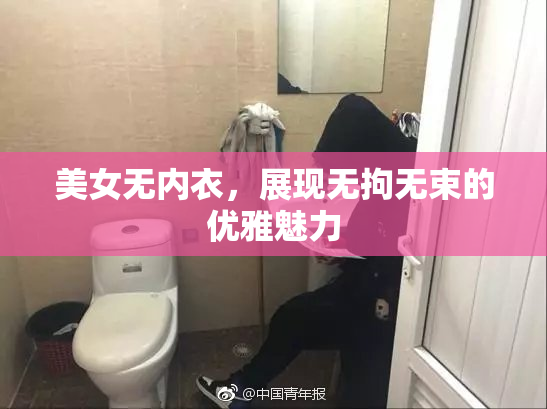 美女无内衣，展现无拘无束的优雅魅力
