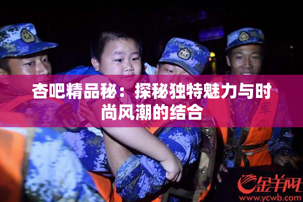杏吧精品秘：探秘独特魅力与时尚风潮的结合