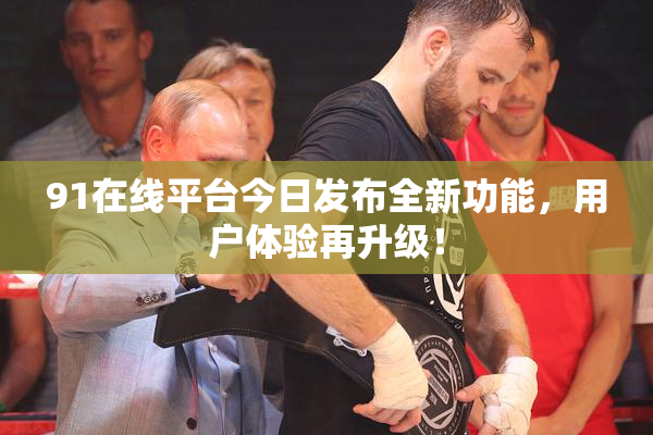 91在线平台今日发布全新功能，用户体验再升级！