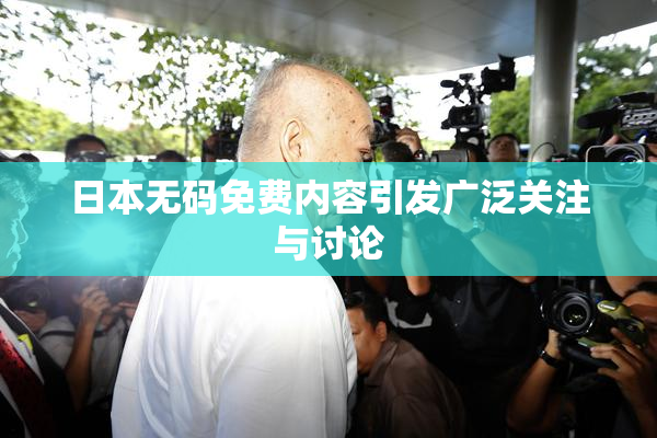 日本无码免费内容引发广泛关注与讨论
