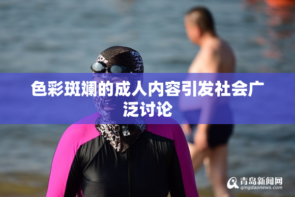色彩斑斓的成人内容引发社会广泛讨论