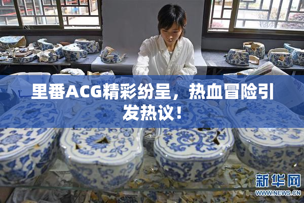 里番ACG精彩纷呈，热血冒险引发热议！