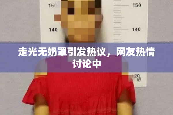 走光无奶罩引发热议，网友热情讨论中