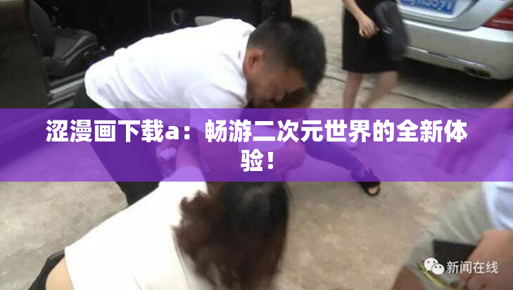 涩漫画下载a：畅游二次元世界的全新体验！
