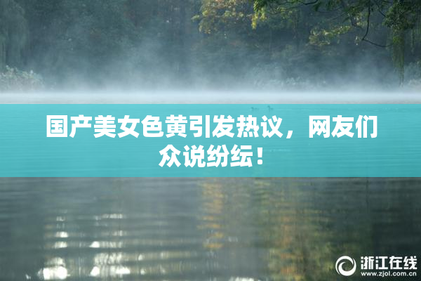 国产美女色黄引发热议，网友们众说纷纭！
