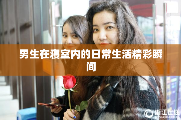 男生在寝室内的日常生活精彩瞬间