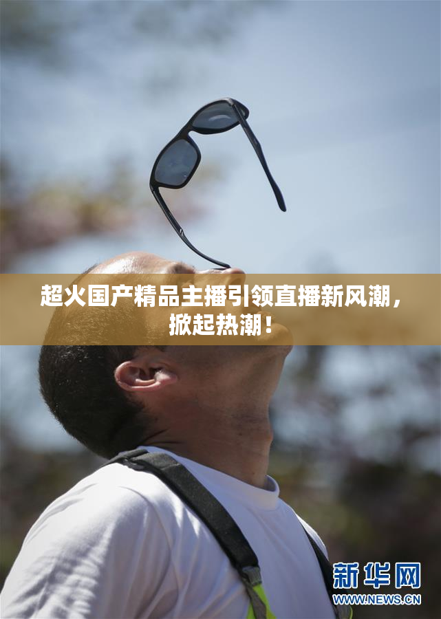 超火国产精品主播引领直播新风潮，掀起热潮！