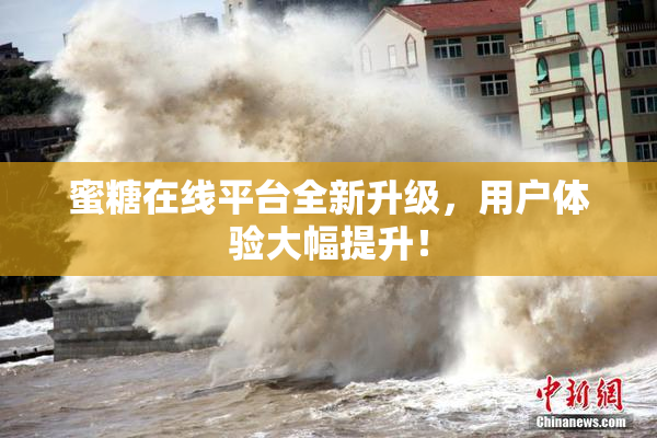 蜜糖在线平台全新升级，用户体验大幅提升！
