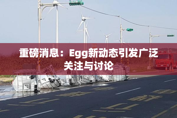 重磅消息：Egg新动态引发广泛关注与讨论