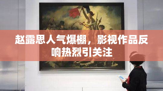 赵露思人气爆棚，影视作品反响热烈引关注