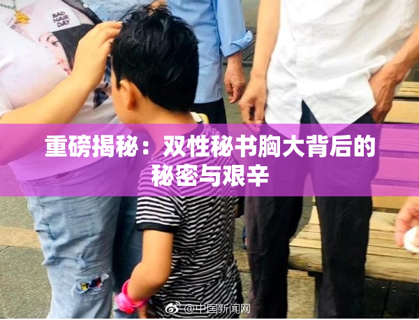 重磅揭秘：双性秘书胸大背后的秘密与艰辛