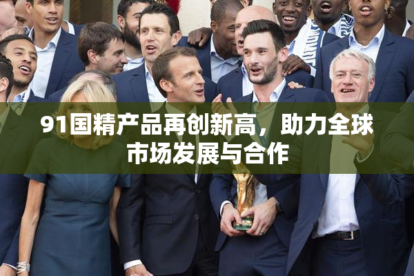 91国精产品再创新高，助力全球市场发展与合作