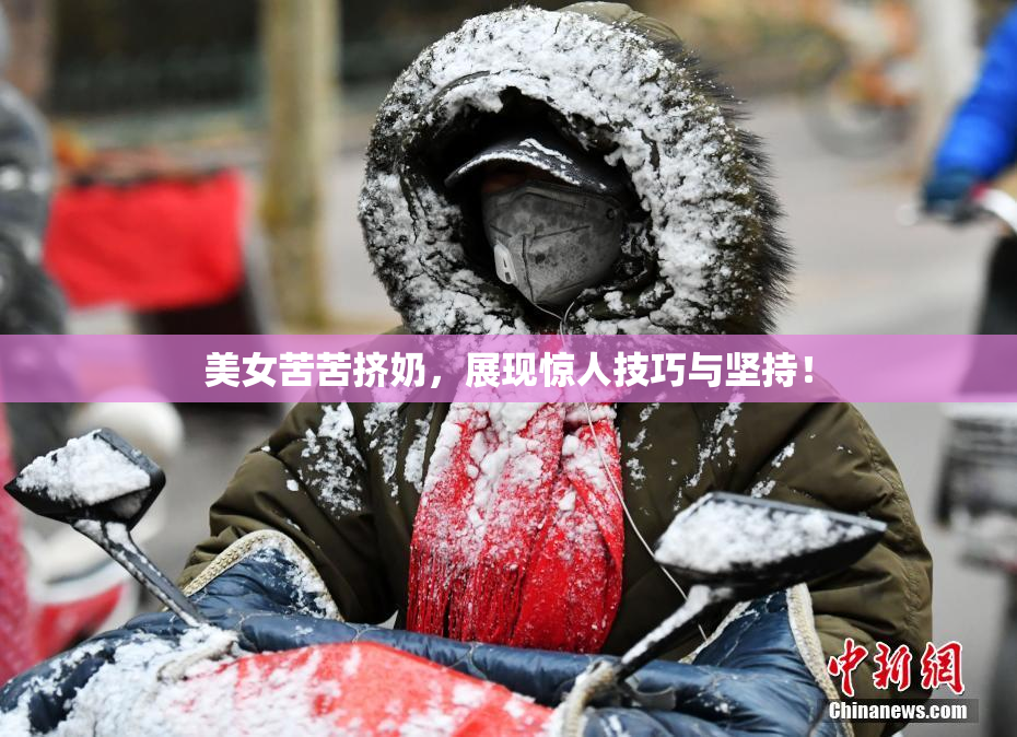 美女苦苦挤奶，展现惊人技巧与坚持！
