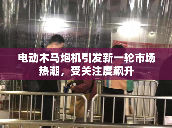 电动木马炮机引发新一轮市场热潮，受关注度飙升