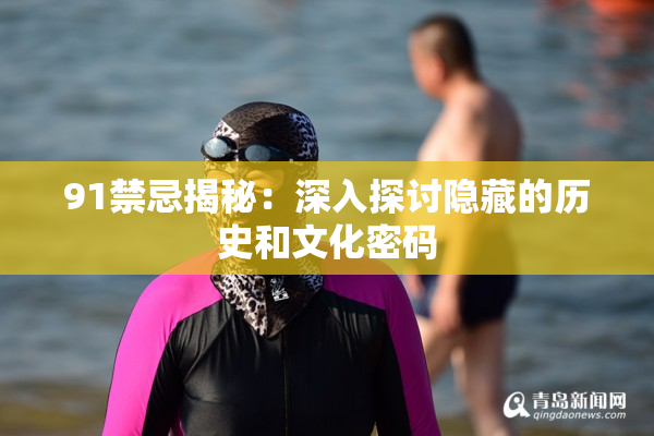 91禁忌揭秘：深入探讨隐藏的历史和文化密码