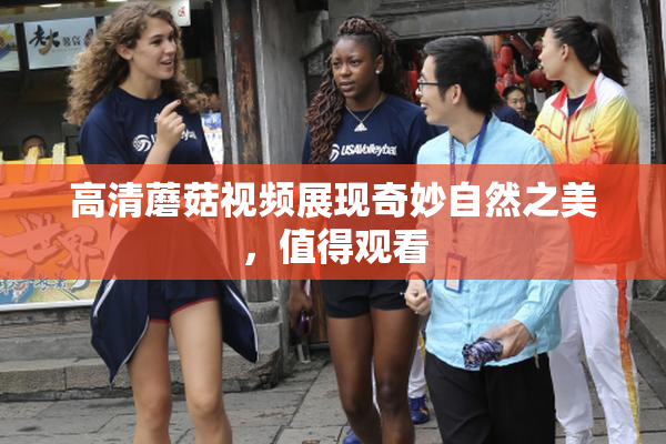 高清蘑菇视频展现奇妙自然之美，值得观看