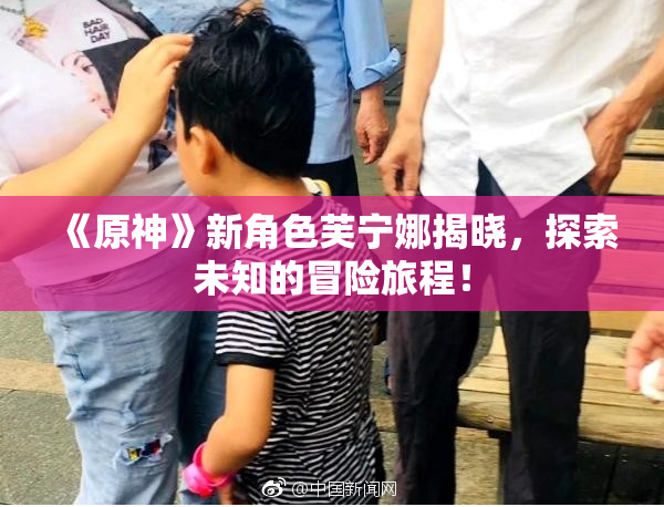 《原神》新角色芙宁娜揭晓，探索未知的冒险旅程！