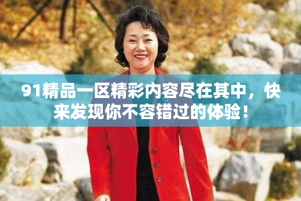 91精品一区精彩内容尽在其中，快来发现你不容错过的体验！
