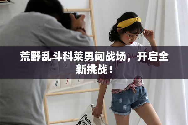 荒野乱斗科莱勇闯战场，开启全新挑战！
