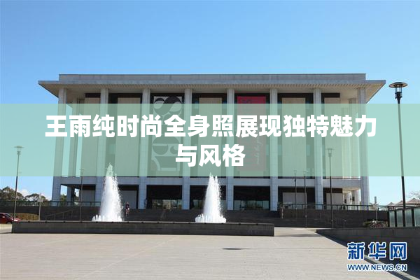 王雨纯时尚全身照展现独特魅力与风格