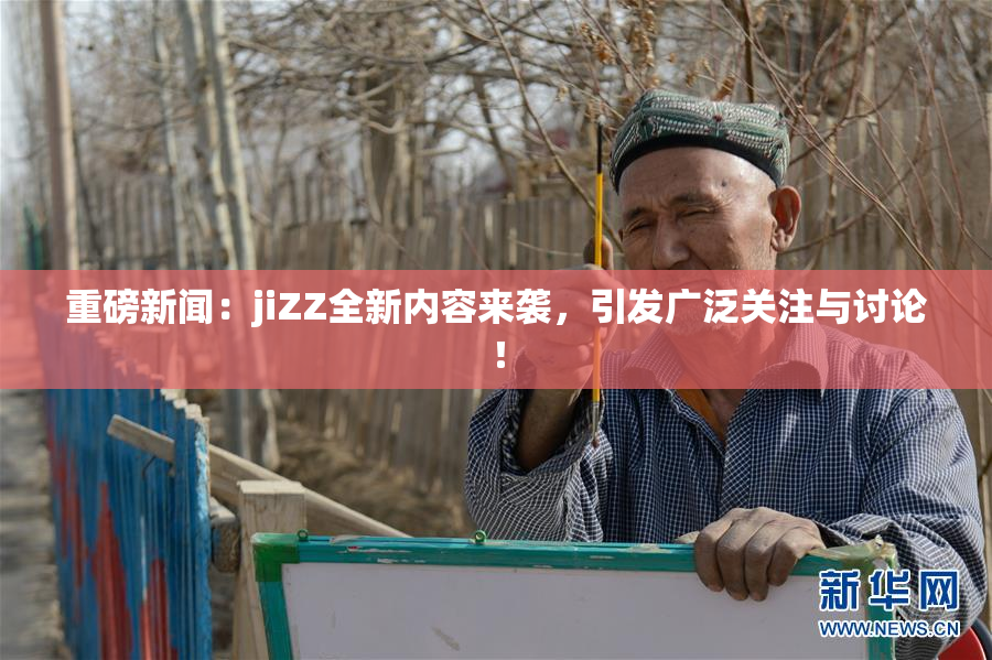 重磅新闻：jiZZ全新内容来袭，引发广泛关注与讨论！