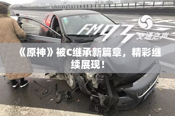 《原神》被C继承新篇章，精彩继续展现！