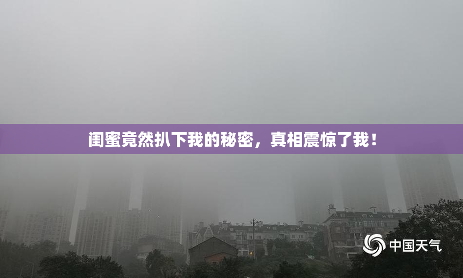 闺蜜竟然扒下我的秘密，真相震惊了我！