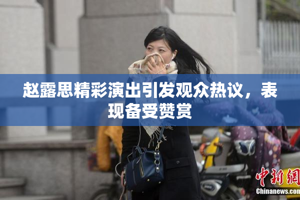 赵露思精彩演出引发观众热议，表现备受赞赏