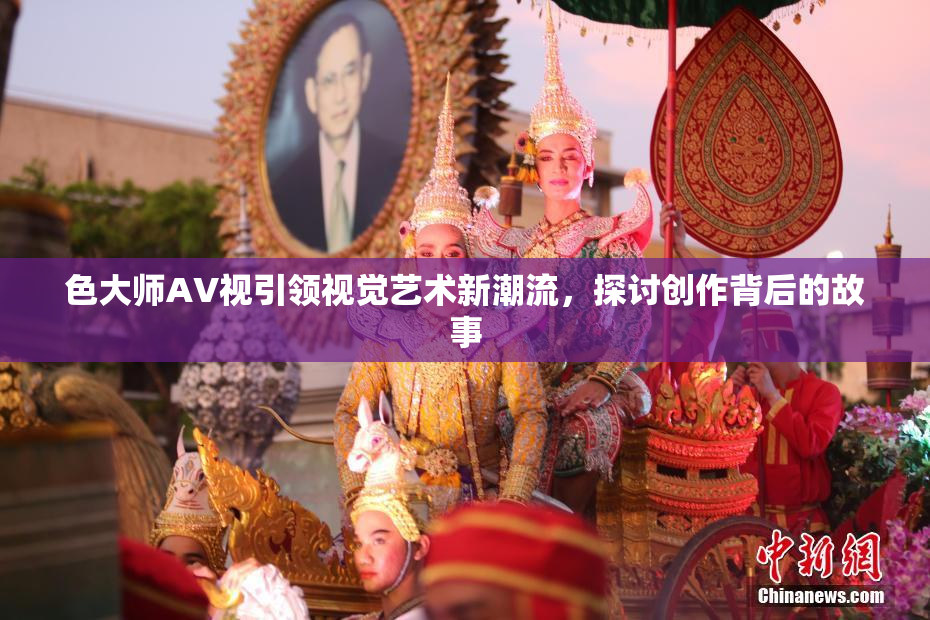 色大师AV视引领视觉艺术新潮流，探讨创作背后的故事